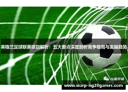 英格兰足球联赛级别解析：五大要点深度剖析竞争格局与发展趋势