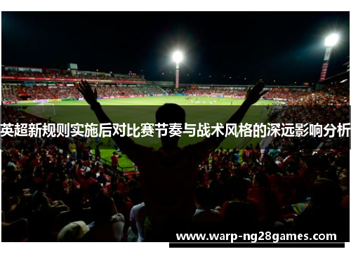 英超新规则实施后对比赛节奏与战术风格的深远影响分析