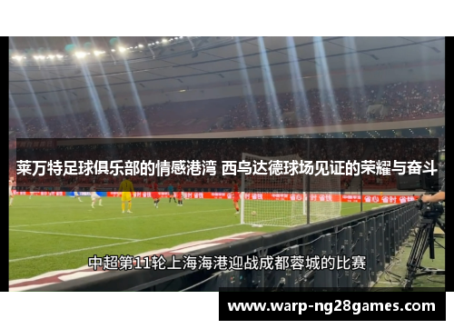 莱万特足球俱乐部的情感港湾 西乌达德球场见证的荣耀与奋斗
