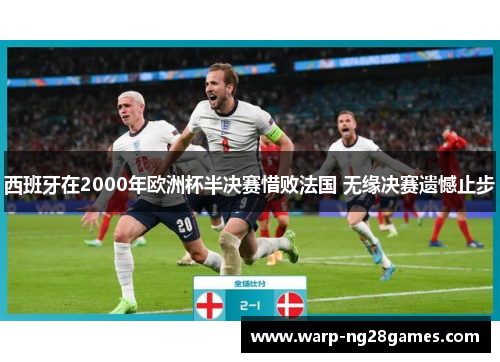 西班牙在2000年欧洲杯半决赛惜败法国 无缘决赛遗憾止步