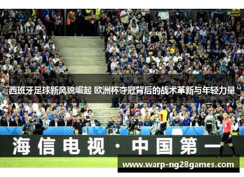 西班牙足球新风貌崛起 欧洲杯夺冠背后的战术革新与年轻力量 西班牙足球新风貌崛起 欧洲杯夺冠背后的战术革新与年轻力量