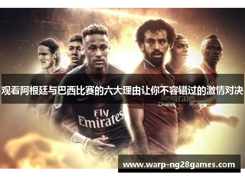 观看阿根廷与巴西比赛的六大理由让你不容错过的激情对决