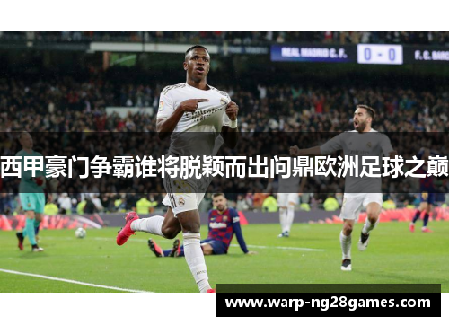 西甲豪门争霸谁将脱颖而出问鼎欧洲足球之巅