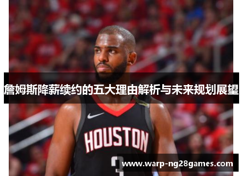 詹姆斯降薪续约的五大理由解析与未来规划展望 詹姆斯降薪续约的五大理由解析与未来规划展望