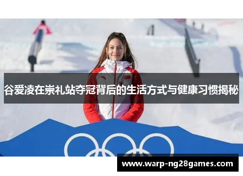 谷爱凌在崇礼站夺冠背后的生活方式与健康习惯揭秘