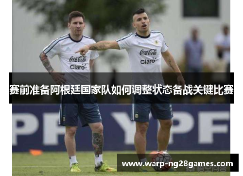 赛前准备阿根廷国家队如何调整状态备战关键比赛