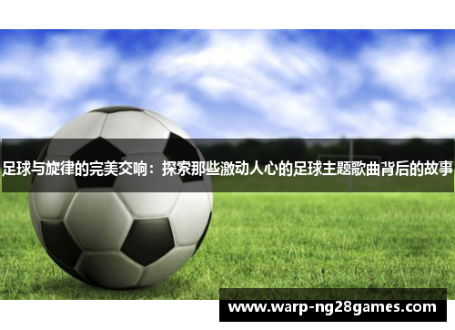 足球与旋律的完美交响:探索那些激动人心的足球主题歌曲背后的故事 足球与旋律的完美交响:探索那些激动人心的足球主题歌曲背后的故事