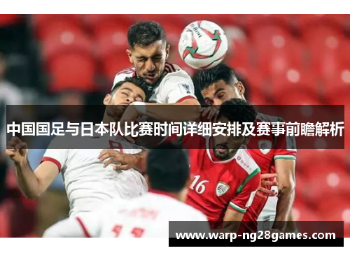 中国国足与日本队比赛时间详细安排及赛事前瞻解析