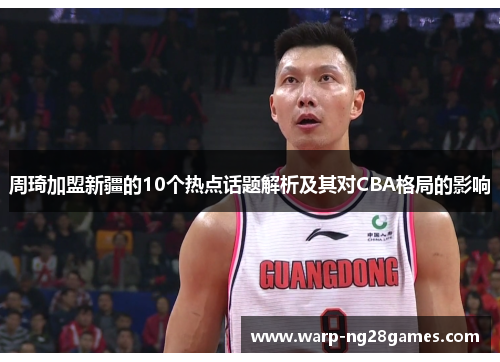 周琦加盟新疆的10个热点话题解析及其对CBA格局的影响 周琦加盟新疆的10个热点话题解析及其对CBA格局的影响