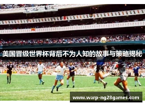 美国晋级世界杯背后不为人知的故事与策略揭秘