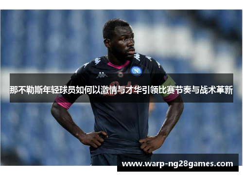 那不勒斯年轻球员如何以激情与才华引领比赛节奏与战术革新 那不勒斯年轻球员如何以激情与才华引领比赛节奏与战术革新