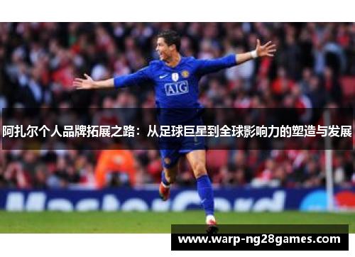 阿扎尔个人品牌拓展之路:从足球巨星到全球影响力的塑造与发展 阿扎尔个人品牌拓展之路:从足球巨星到全球影响力的塑造与发展