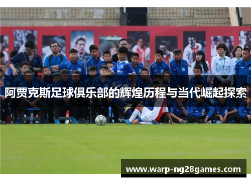 阿贾克斯足球俱乐部的辉煌历程与当代崛起探索