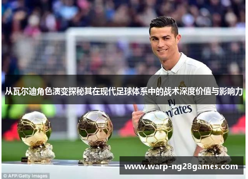 从瓦尔迪角色演变探秘其在现代足球体系中的战术深度价值与影响力