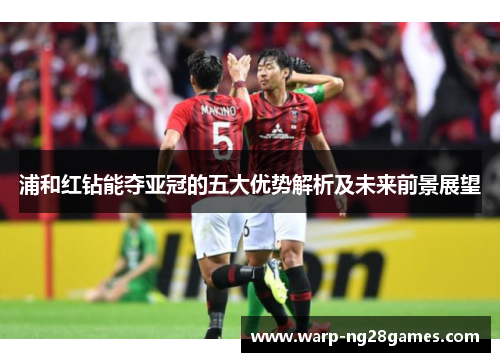 浦和红钻能夺亚冠的五大优势解析及未来前景展望 浦和红钻能夺亚冠的五大优势解析及未来前景展望