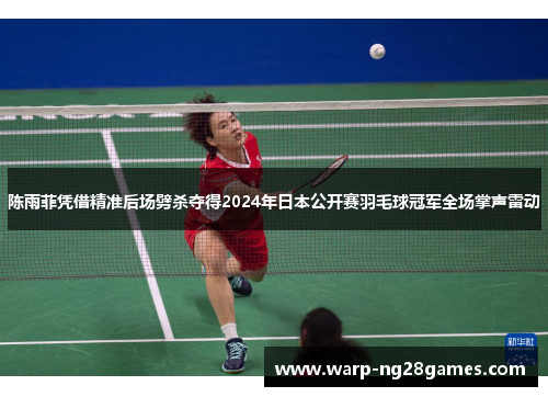 陈雨菲凭借精准后场劈杀夺得2024年日本公开赛羽毛球冠军全场掌声雷动