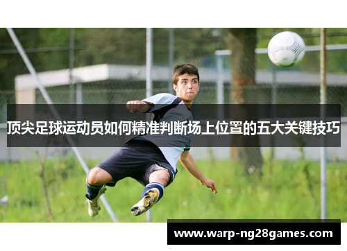 顶尖足球运动员如何精准判断场上位置的五大关键技巧