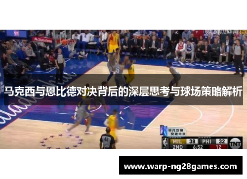 马克西与恩比德对决背后的深层思考与球场策略解析