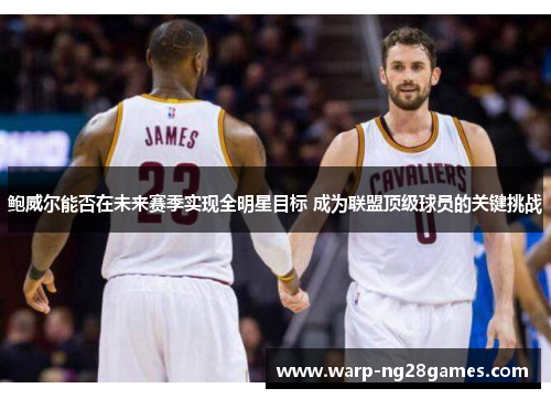 鲍威尔能否在未来赛季实现全明星目标 成为联盟顶级球员的关键挑战