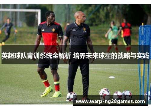 英超球队青训系统全解析 培养未来球星的战略与实践 英超球队青训系统全解析 培养未来球星的战略与实践