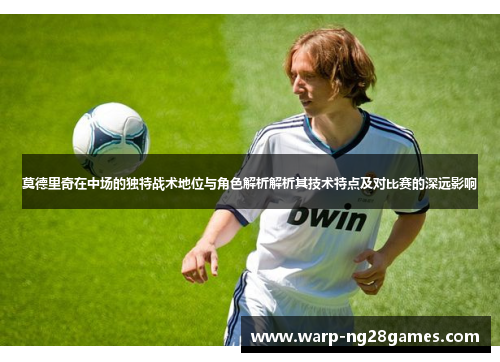 莫德里奇在中场的独特战术地位与角色解析解析其技术特点及对比赛的深远影响
