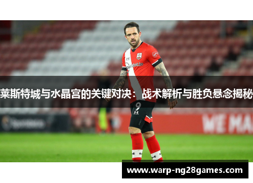 莱斯特城与水晶宫的关键对决:战术解析与胜负悬念揭秘 莱斯特城与水晶宫的关键对决:战术解析与胜负悬念揭秘
