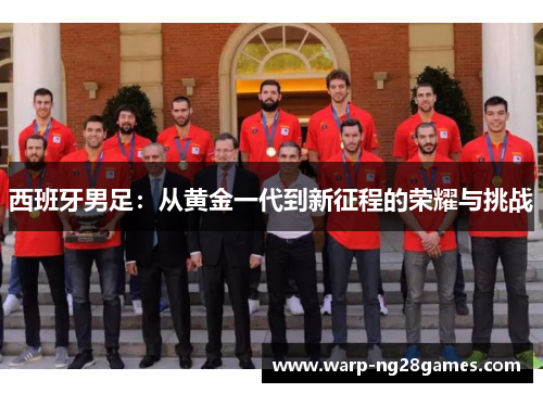 西班牙男足:从黄金一代到新征程的荣耀与挑战 西班牙男足:从黄金一代到新征程的荣耀与挑战