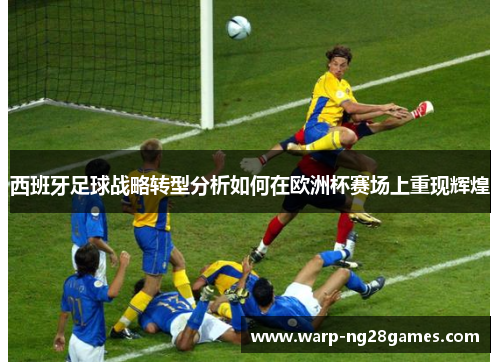 西班牙足球战略转型分析如何在欧洲杯赛场上重现辉煌