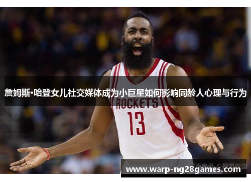 詹姆斯·哈登女儿社交媒体成为小巨星如何影响同龄人心理与行为