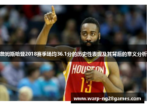 詹姆斯哈登2018赛季场均36.1分的历史性表现及其背后的意义分析