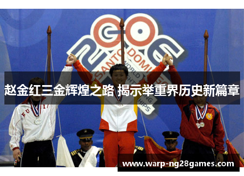 赵金红三金辉煌之路 揭示举重界历史新篇章 赵金红三金辉煌之路 揭示举重界历史新篇章