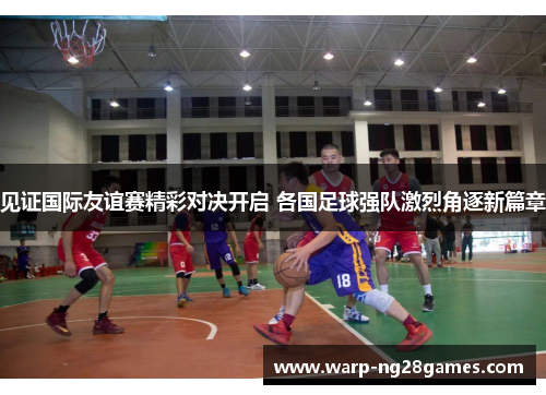 见证国际友谊赛精彩对决开启 各国足球强队激烈角逐新篇章 见证国际友谊赛精彩对决开启 各国足球强队激烈角逐新篇章