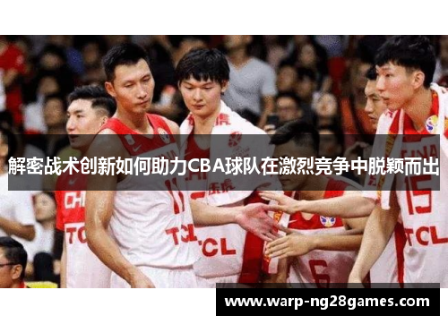 解密战术创新如何助力CBA球队在激烈竞争中脱颖而出