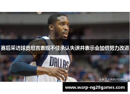 赛后采访球员坦言表现不佳承认失误并表示会加倍努力改进 赛后采访球员坦言表现不佳承认失误并表示会加倍努力改进