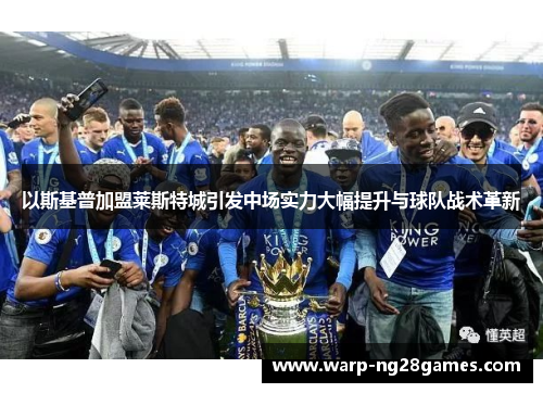 以斯基普加盟莱斯特城引发中场实力大幅提升与球队战术革新 以斯基普加盟莱斯特城引发中场实力大幅提升与球队战术革新
