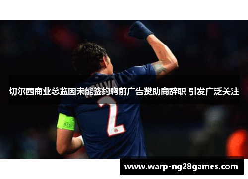 切尔西商业总监因未能签约胸前广告赞助商辞职 引发广泛关注