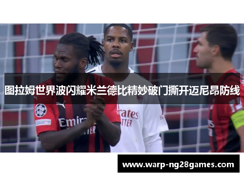 图拉姆世界波闪耀米兰德比精妙破门撕开迈尼昂防线 图拉姆世界波闪耀米兰德比精妙破门撕开迈尼昂防线
