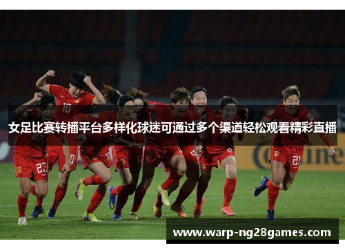 女足比赛转播平台多样化球迷可通过多个渠道轻松观看精彩直播 女足比赛转播平台多样化球迷可通过多个渠道轻松观看精彩直播