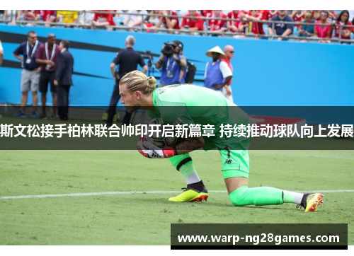 斯文松接手柏林联合帅印开启新篇章 持续推动球队向上发展 斯文松接手柏林联合帅印开启新篇章 持续推动球队向上发展