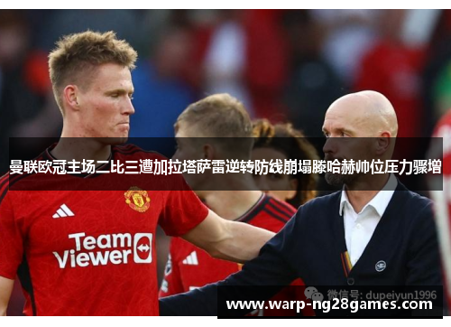 曼联欧冠主场二比三遭加拉塔萨雷逆转防线崩塌滕哈赫帅位压力骤增