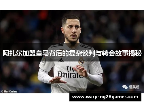 阿扎尔加盟皇马背后的复杂谈判与转会故事揭秘