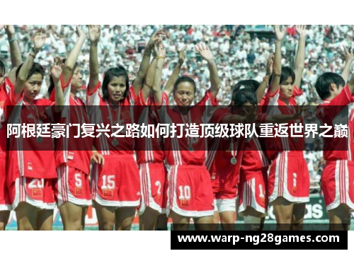 阿根廷豪门复兴之路如何打造顶级球队重返世界之巅