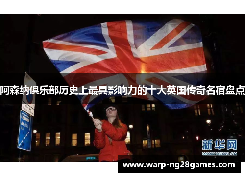 阿森纳俱乐部历史上最具影响力的十大英国传奇名宿盘点