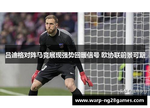 吕迪格对阵马竞展现强势回暖信号 欧协联前景可期 吕迪格对阵马竞展现强势回暖信号 欧协联前景可期
