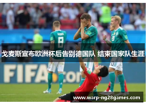 戈麦斯宣布欧洲杯后告别德国队 结束国家队生涯 戈麦斯宣布欧洲杯后告别德国队 结束国家队生涯